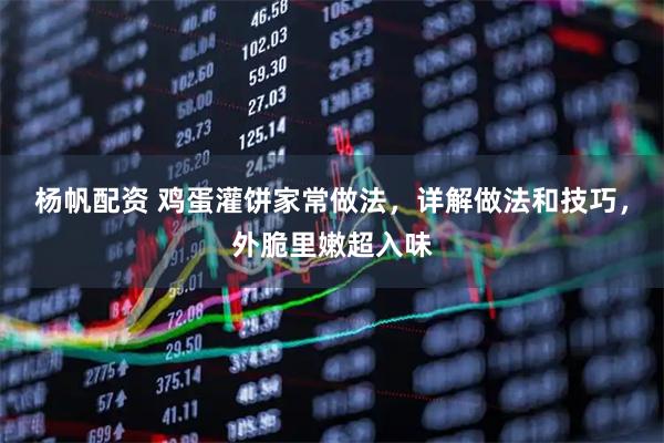 杨帆配资 鸡蛋灌饼家常做法，详解做法和技巧，外脆里嫩超入味