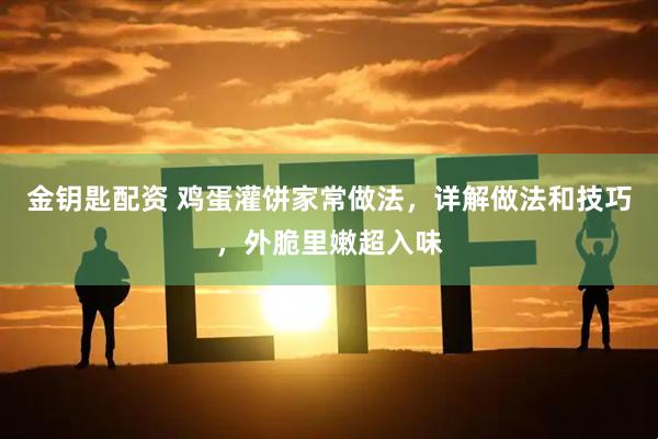 金钥匙配资 鸡蛋灌饼家常做法，详解做法和技巧，外脆里嫩超入味