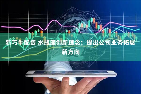 新巧牛配资 水瓶座创新理念：提出公司业务拓展新方向