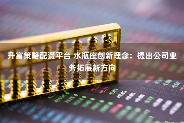 升富策略配资平台 水瓶座创新理念：提出公司业务拓展新方向