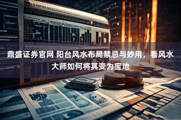 鼎盛证券官网 阳台风水布局禁忌与妙用，看风水大师如何将其变为宝地