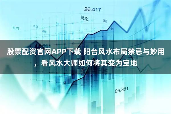 股票配资官网APP下载 阳台风水布局禁忌与妙用，看风水大师如何将其变为宝地