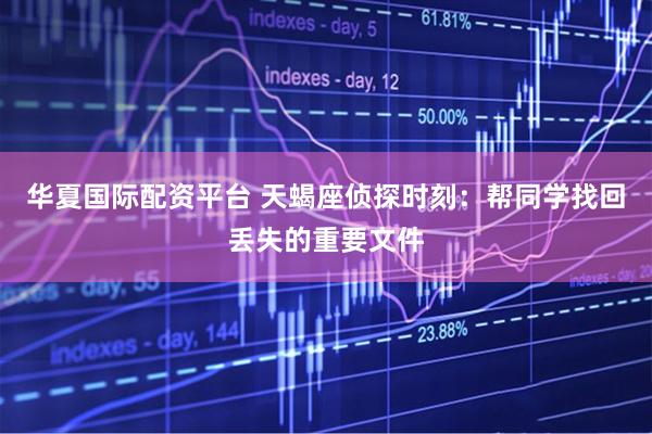 华夏国际配资平台 天蝎座侦探时刻：帮同学找回丢失的重要文件