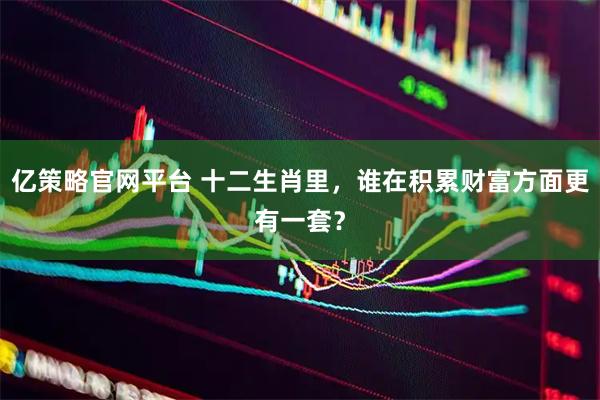 亿策略官网平台 十二生肖里，谁在积累财富方面更有一套？