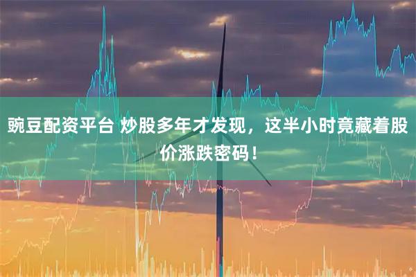 豌豆配资平台 炒股多年才发现，这半小时竟藏着股价涨跌密码！