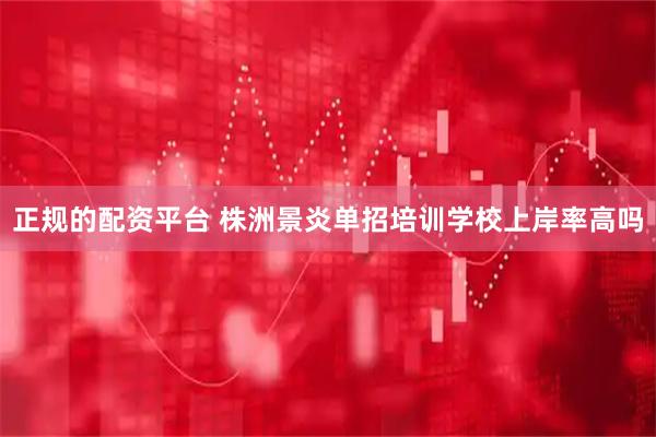 正规的配资平台 株洲景炎单招培训学校上岸率高吗