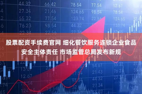 股票配资手续费官网 细化餐饮服务连锁企业食品安全主体责任 市场监管总局发布新规