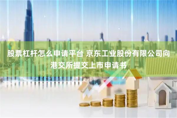 股票杠杆怎么申请平台 京东工业股份有限公司向港交所提交上市申请书
