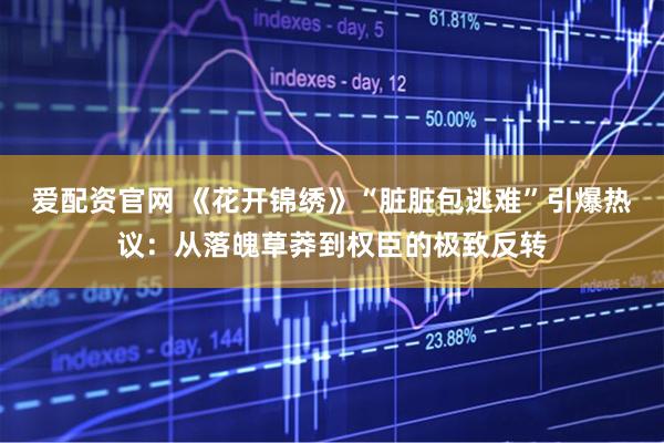 爱配资官网 《花开锦绣》“脏脏包逃难”引爆热议：从落魄草莽到权臣的极致反转