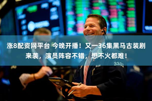 涨8配资网平台 今晚开播！又一36集黑马古装剧来袭，演员阵容不错，想不火都难！