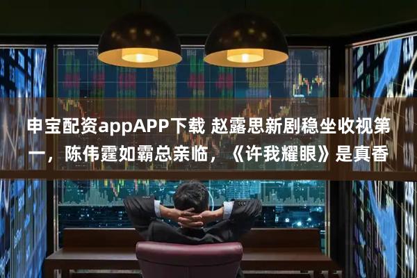 申宝配资appAPP下载 赵露思新剧稳坐收视第一，陈伟霆如霸总亲临，《许我耀眼》是真香