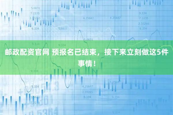 邮政配资官网 预报名已结束，接下来立刻做这5件事情！