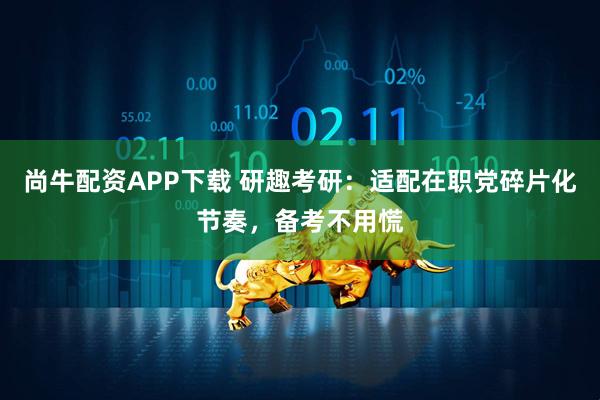 尚牛配资APP下载 研趣考研：适配在职党碎片化节奏，备考不用慌