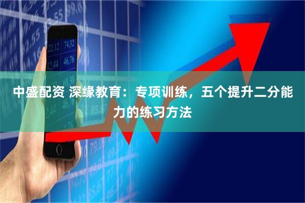 中盛配资 深缘教育：专项训练，五个提升二分能力的练习方法