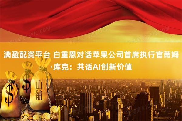 满盈配资平台 白重恩对话苹果公司首席执行官蒂姆·库克：共话AI创新价值