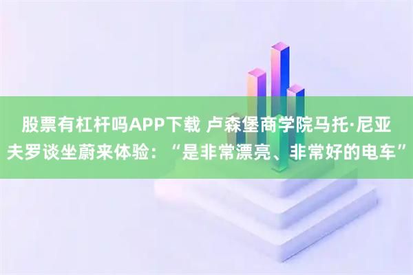 股票有杠杆吗APP下载 卢森堡商学院马托·尼亚夫罗谈坐蔚来体验：“是非常漂亮、非常好的电车”