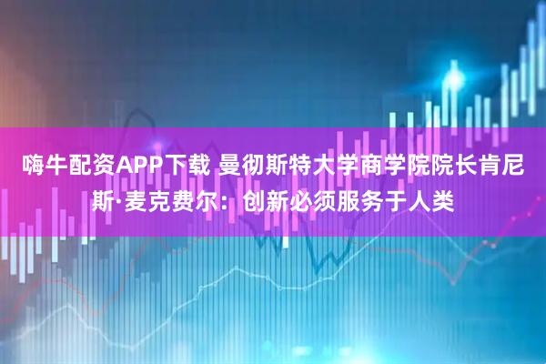 嗨牛配资APP下载 曼彻斯特大学商学院院长肯尼斯·麦克费尔：创新必须服务于人类