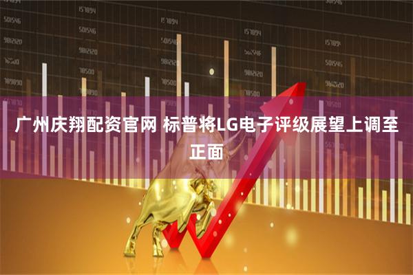 广州庆翔配资官网 标普将LG电子评级展望上调至正面