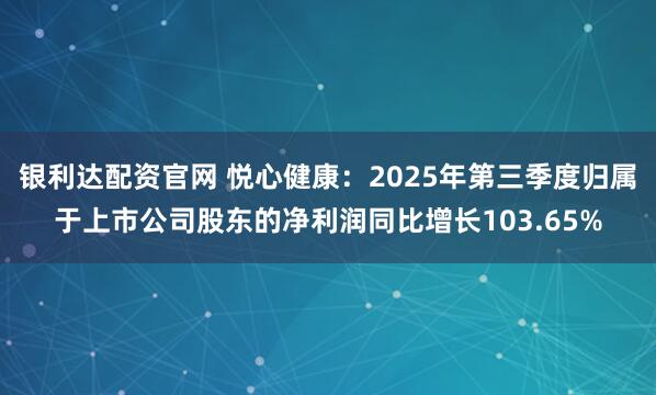 银利达配资官网 悦心健康：2025年第三季度归属于上市公司股东的净利润同比增长103.65%