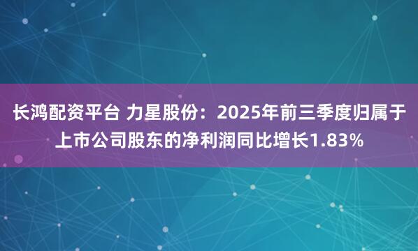 长鸿配资平台 力星股份：2025年前三季度归属于上市公司股东的净利润同比增长1.83%