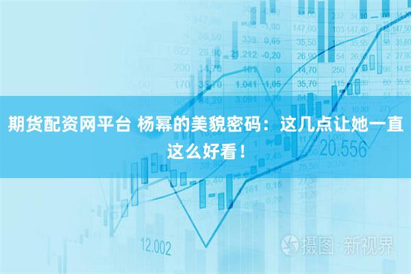 期货配资网平台 杨幂的美貌密码：这几点让她一直这么好看！