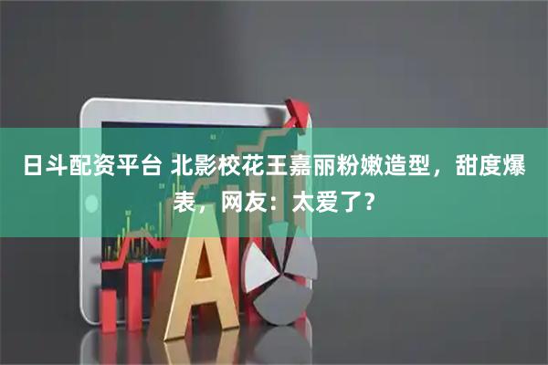 日斗配资平台 北影校花王嘉丽粉嫩造型，甜度爆表，网友：太爱了？