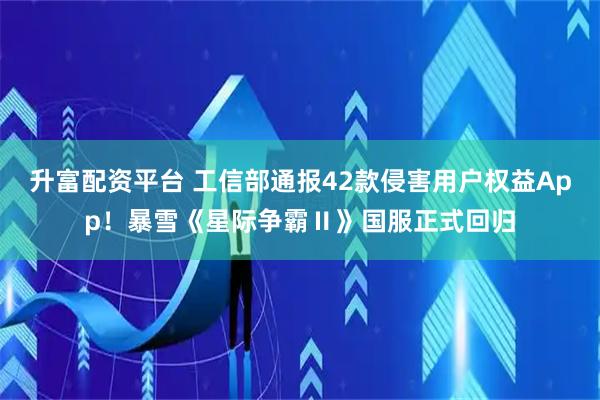 升富配资平台 工信部通报42款侵害用户权益App！暴雪《星际争霸Ⅱ》国服正式回归