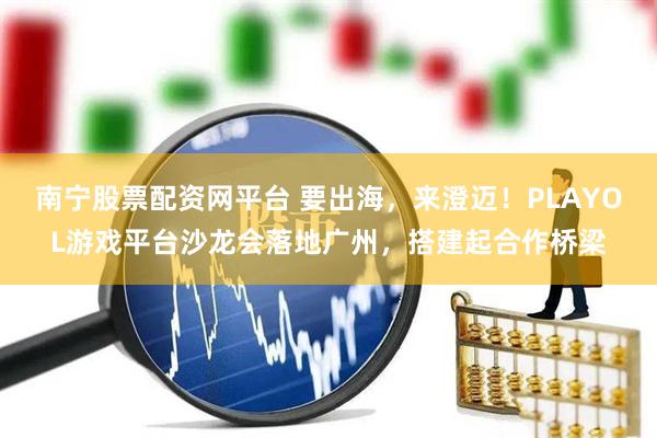 南宁股票配资网平台 要出海，来澄迈！PLAYOL游戏平台沙龙会落地广州，搭建起合作桥梁