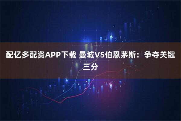 配亿多配资APP下载 曼城VS伯恩茅斯：争夺关键三分