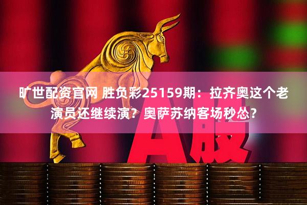 旷世配资官网 胜负彩25159期：拉齐奥这个老演员还继续演？奥萨苏纳客场秒怂？
