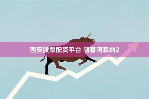 西安股票配资平台 随着阿森纳2