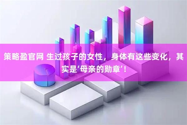 策略盈官网 生过孩子的女性，身体有这些变化，其实是‘母亲的勋章’！