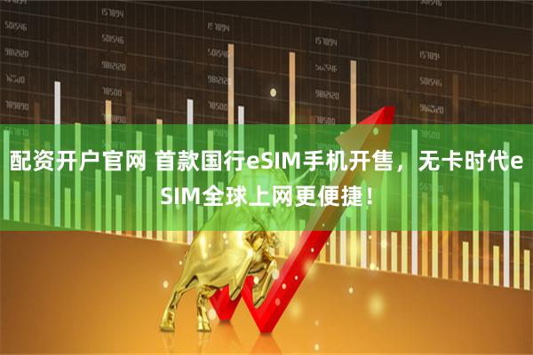 配资开户官网 首款国行eSIM手机开售，无卡时代eSIM全球上网更便捷！
