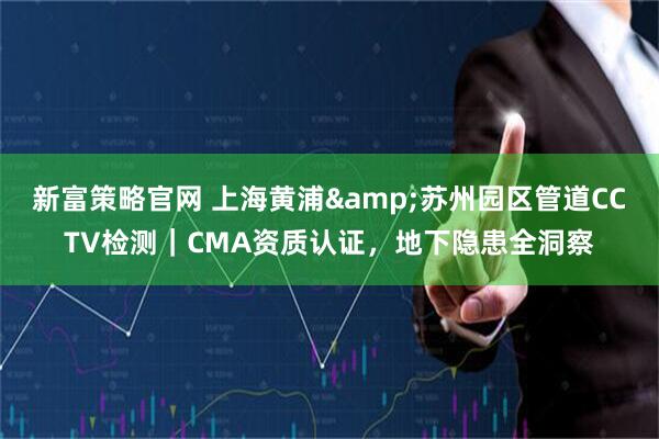 新富策略官网 上海黄浦&苏州园区管道CCTV检测｜CMA资质认证，地下隐患全洞察