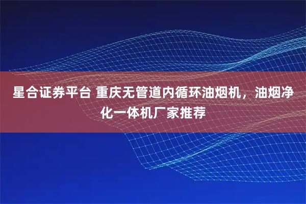 星合证券平台 重庆无管道内循环油烟机，油烟净化一体机厂家推荐
