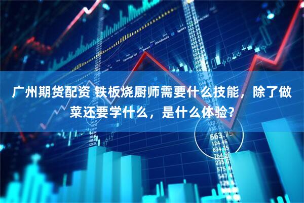 广州期货配资 铁板烧厨师需要什么技能，除了做菜还要学什么，是什么体验？