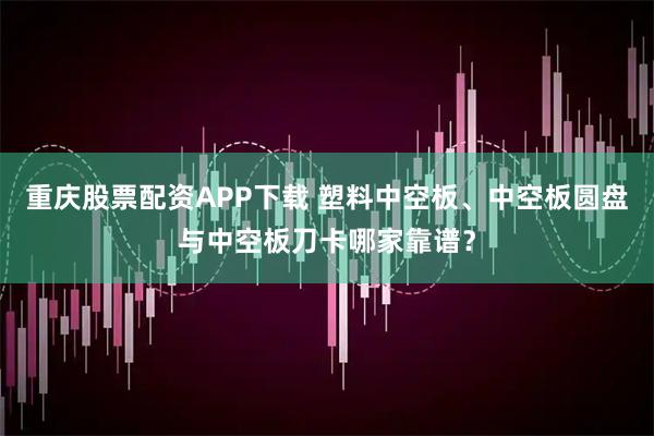 重庆股票配资APP下载 塑料中空板、中空板圆盘与中空板刀卡哪家靠谱？