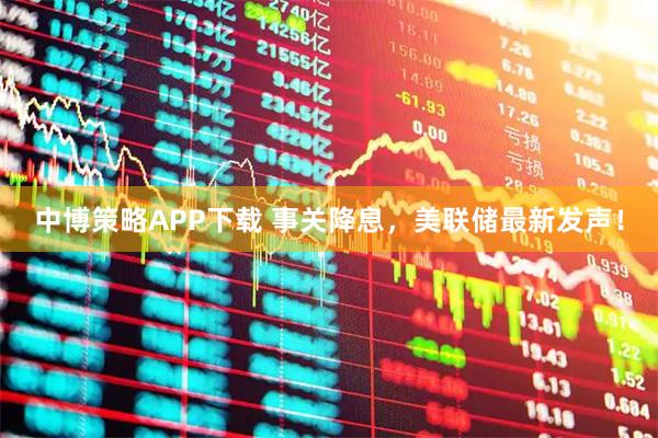 中博策略APP下载 事关降息，美联储最新发声！