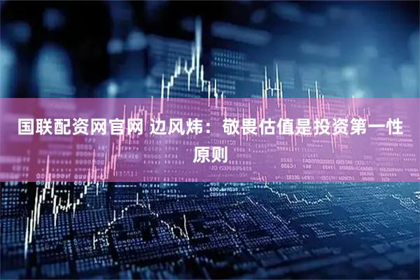 国联配资网官网 边风炜：敬畏估值是投资第一性原则