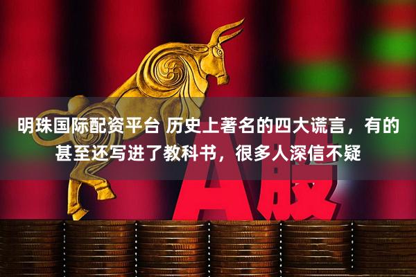 明珠国际配资平台 历史上著名的四大谎言，有的甚至还写进了教科书，很多人深信不疑