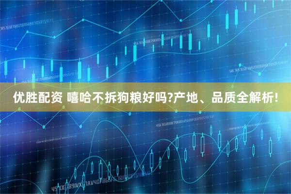 优胜配资 嘻哈不拆狗粮好吗?产地、品质全解析!