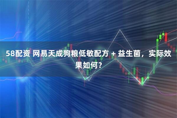 58配资 网易天成狗粮低敏配方 + 益生菌，实际效果如何？