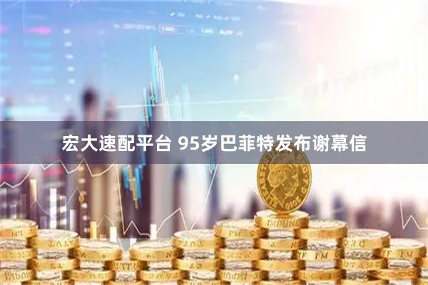 宏大速配平台 95岁巴菲特发布谢幕信