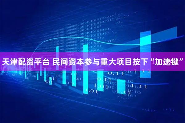 天津配资平台 民间资本参与重大项目按下“加速键”