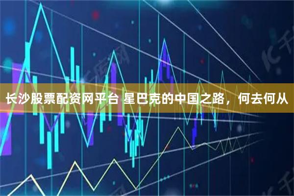 长沙股票配资网平台 星巴克的中国之路，何去何从