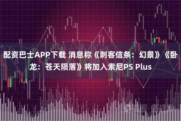 配资巴士APP下载 消息称《刺客信条：幻景》《卧龙：苍天陨落》将加入索尼PS Plus