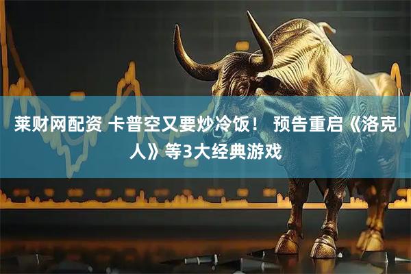 莱财网配资 卡普空又要炒冷饭！ 预告重启《洛克人》等3大经典游戏