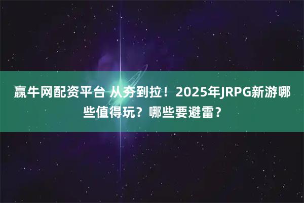赢牛网配资平台 从夯到拉！2025年JRPG新游哪些值得玩？哪些要避雷？
