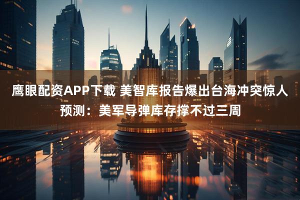 鹰眼配资APP下载 美智库报告爆出台海冲突惊人预测：美军导弹库存撑不过三周