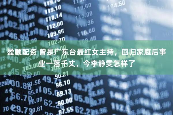 盈顺配资 曾是广东台最红女主持，回归家庭后事业一落千丈，今李静雯怎样了